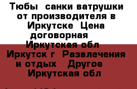 Тюбы, санки-ватрушки от производителя в Иркутске. Цена договорная.  - Иркутская обл., Иркутск г. Развлечения и отдых » Другое   . Иркутская обл.